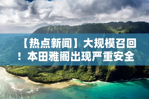 【热点新闻】大规模召回！本田雅阁出现严重安全问题