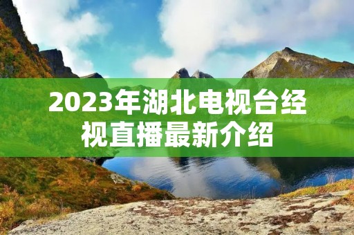 2023年湖北电视台经视直播最新介绍 2023年湖北电视台经视直播最新介绍