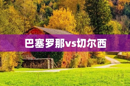 巴塞罗那vs切尔西:欧冠八强争夺战 巴塞罗那vs切尔西:欧冠八强争夺战