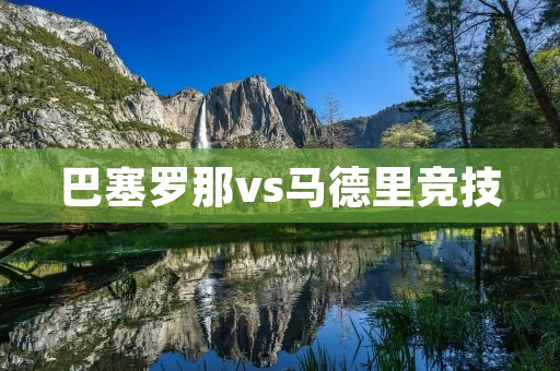 巴塞罗那vs马德里竞技：西甲经典战