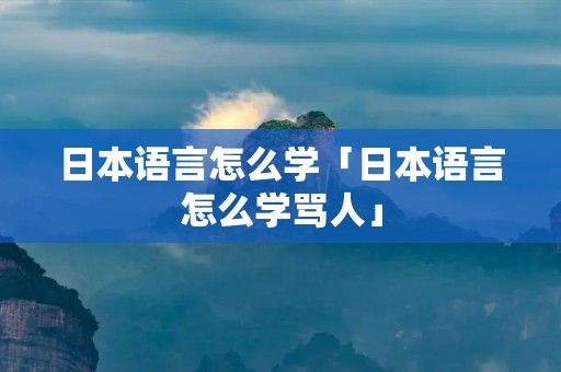 日本语言怎么学「日本语言怎么学骂人」