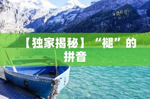 【独家揭秘】“褪”的拼音:一个汉字背后的故事