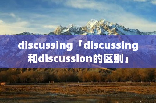 discussing「discussing和discussion的区别」