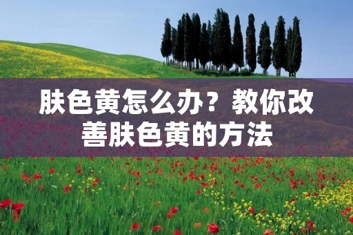 肤色黄怎么办？教你改善肤色黄的方法