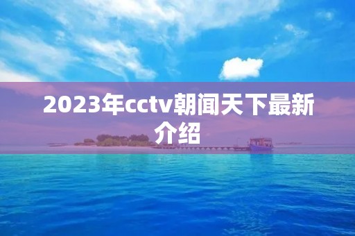 2023年cctv朝闻天下最新介绍 2023年cctv朝闻天下最新介绍