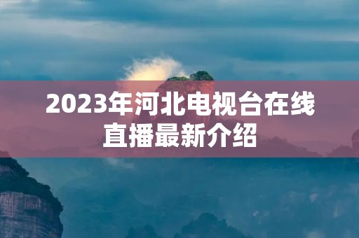 2023年河北电视台在线直播最新介绍 2023年河北电视台在线直播最新介绍