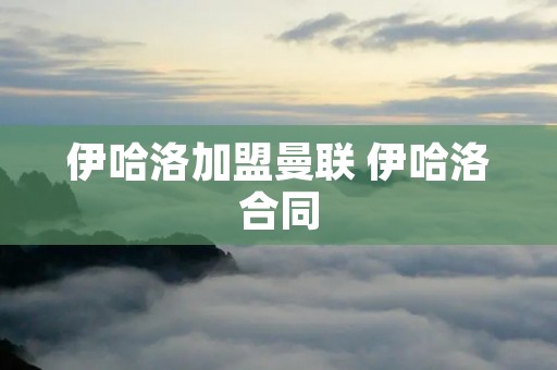 伊哈洛加盟曼联 伊哈洛合同
