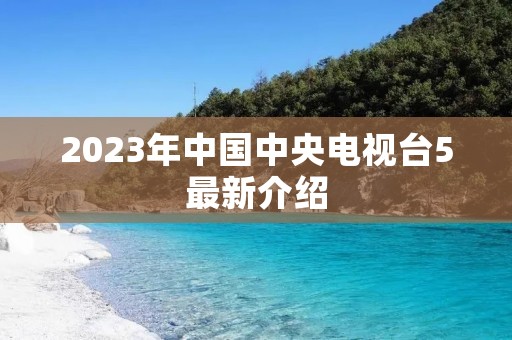 2023年中国中央电视台5最新介绍 2023年中国中央电视台5最新介绍