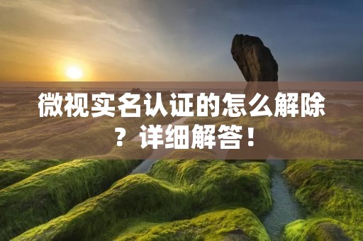 微视实名认证的怎么解除？详细解答！