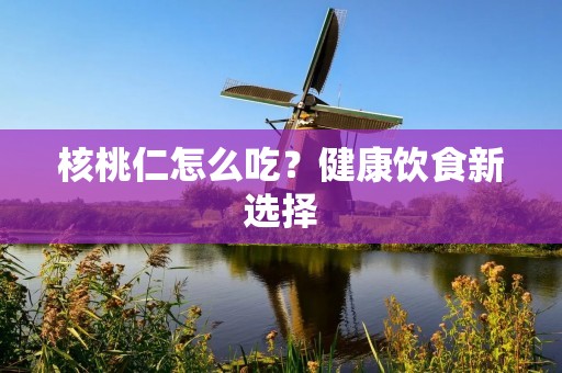 核桃仁怎么吃?健康饮食新选择 核桃仁怎么吃?健康饮食新选择