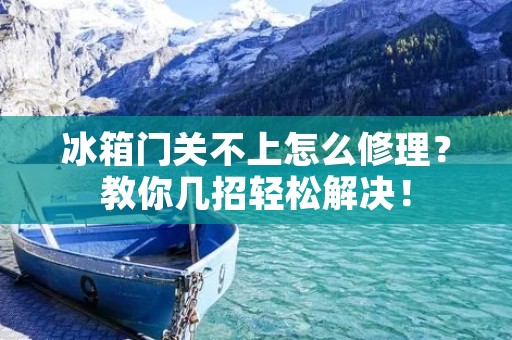 冰箱门关不上怎么修理？教你几招轻松解决！