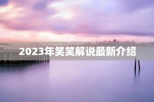 2023年笑笑解说最新介绍 2023年笑笑解说最新介绍