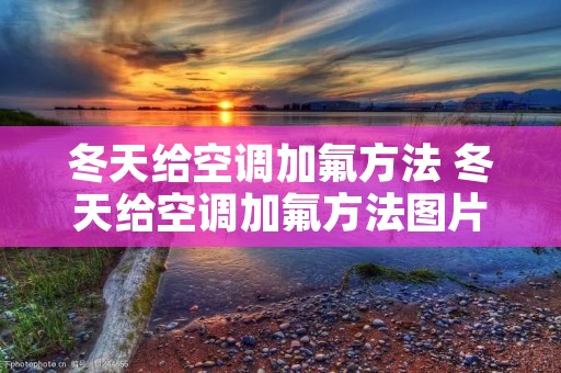 冬天给空调加氟方法 冬天给空调加氟方法图片 冬天给空调加氟方法 冬天给空调加氟方法图片