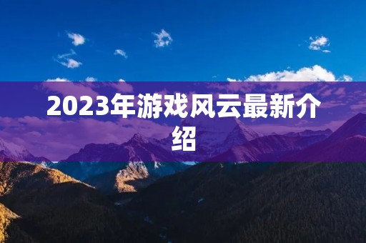 2023年游戏风云最新介绍 2023年游戏风云最新介绍