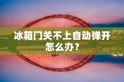 冰箱门关不上自动弹开怎么办？