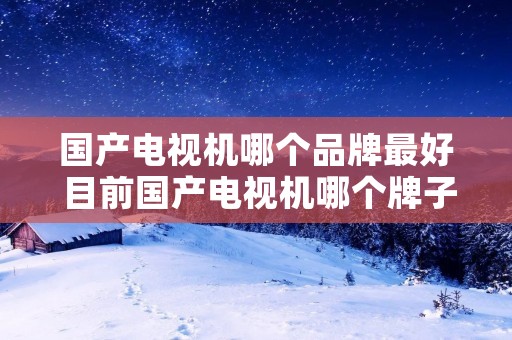 国产电视机哪个品牌最好 目前国产电视机哪个牌子最好