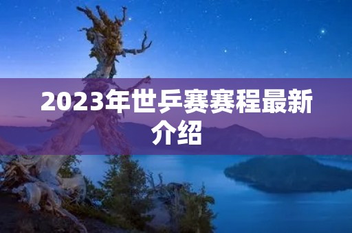 2023年世乒赛赛程最新介绍