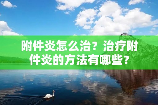 附件炎怎么治？治疗附件炎的方法有哪些？