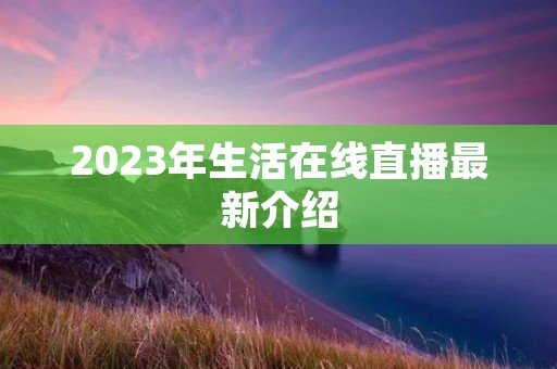 2023年生活在线直播最新介绍