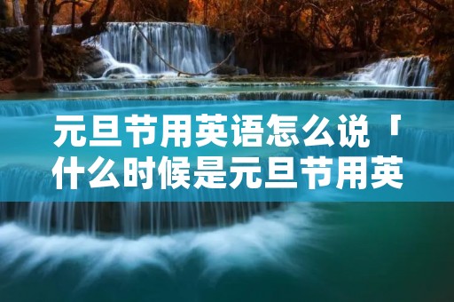 元旦节用英语怎么说「什么时候是元旦节用英语怎么说」