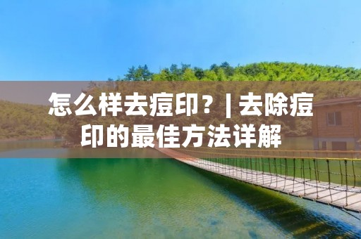 怎么样去痘印？| 去除痘印的最佳方法详解