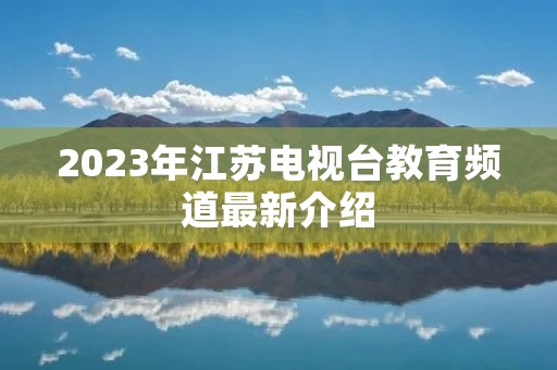 2023年江苏电视台教育频道最新介绍 2023年江苏电视台教育频道最新介绍