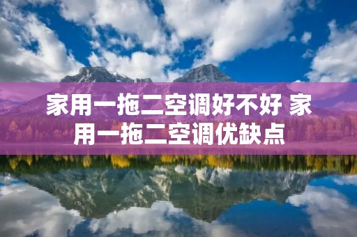 家用一拖二空调好不好 家用一拖二空调优缺点 家用一拖二空调好不好 家用一拖二空调优缺点