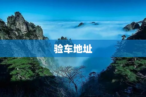验车地址:如何选择一个靠谱的验车点? 验车地址:如何选择一个靠谱的验车点?