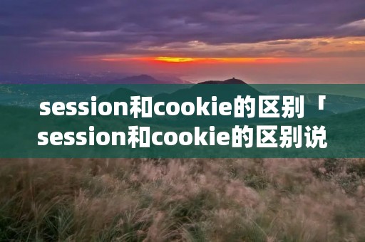 session和cookie的区别「session和cookie的区别说法错误的是」