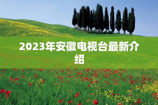 2023年安徽电视台最新介绍 2023年安徽电视台最新介绍