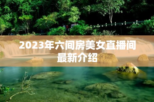 2023年六间房美女直播间最新介绍