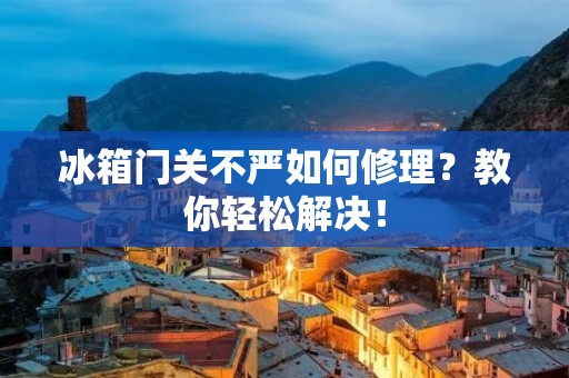 冰箱门关不严如何修理？教你轻松解决！