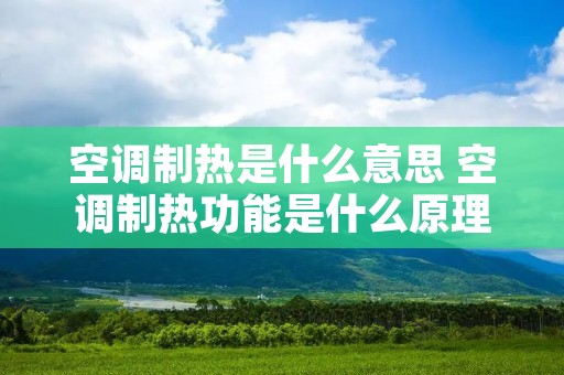 空调制热是什么意思 空调制热功能是什么原理 空调制热是什么意思 空调制热功能是什么原理