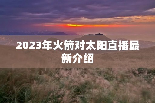 2023年火箭对太阳直播最新介绍