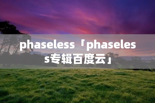 phaseless「phaseless专辑百度云」