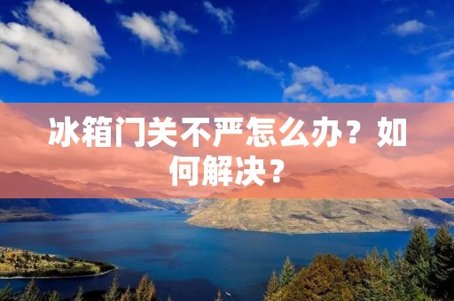 冰箱门关不严怎么办？如何解决？