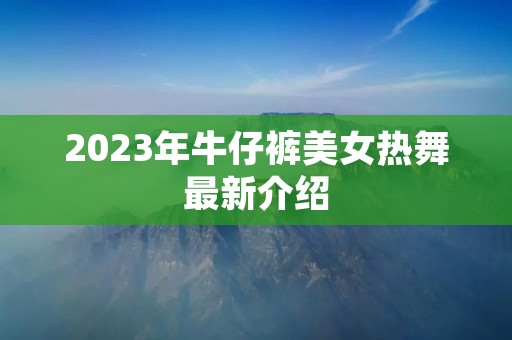2023年牛仔裤美女热舞最新介绍