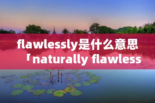 flawlessly是什么意思「naturally flawless」 flawlessly是什么意思「naturally flawless」