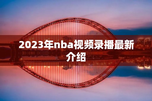 2023年nba视频录播最新介绍 2023年nba视频录播最新介绍