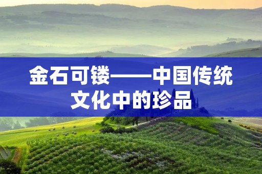 金石可镂——中国传统文化中的珍品 金石可镂——中国传统文化中的珍品