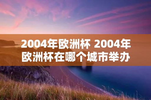2004年欧洲杯 2004年欧洲杯在哪个城市举办