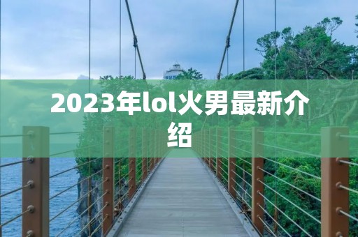 2023年lol火男最新介绍 2023年lol火男最新介绍