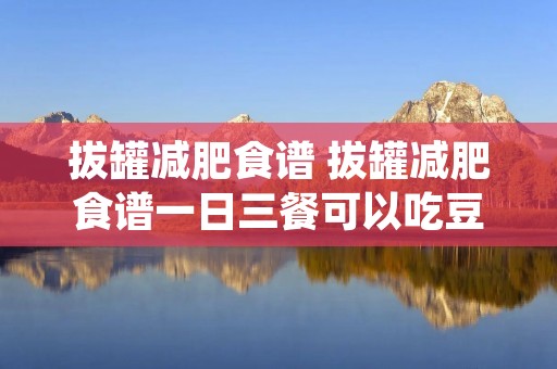 拔罐减肥食谱 拔罐减肥食谱一日三餐可以吃豆腐吗