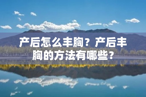 产后怎么丰胸?产后丰胸的方法有哪些? 产后怎么丰胸?产后丰胸的方法有哪些?