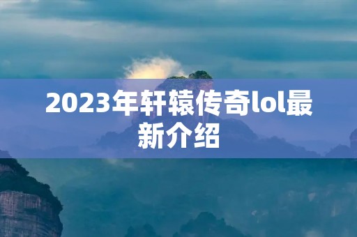 2023年轩辕传奇lol最新介绍