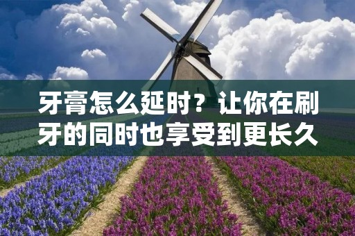 牙膏怎么延时?让你在刷牙的同时也享受到更长久的清新口气。 牙膏怎么延时?让你在刷牙的同时也享受到更长久的清新口气。