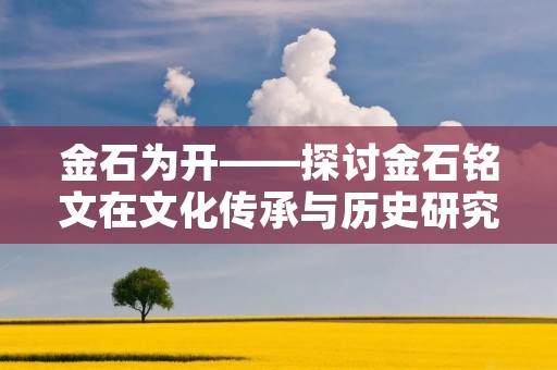 金石为开——探讨金石铭文在文化传承与历史研究中的重要性 金石为开——探讨金石铭文在文化传承与历史研究中的重要性