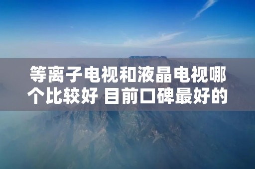 等离子电视和液晶电视哪个比较好 目前口碑最好的电视机 等离子电视和液晶电视哪个比较好 目前口碑最好的电视机