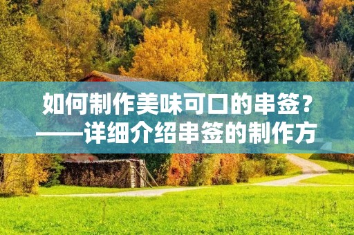 如何制作美味可口的串签?——详细介绍串签的制作方法 如何制作美味可口的串签?——详细介绍串签的制作方法