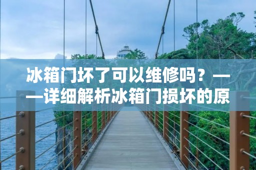 冰箱门坏了可以维修吗?——详细解析冰箱门损坏的原因和维修方法 冰箱门坏了可以维修吗?——详细解析冰箱门损坏的原因和维修方法